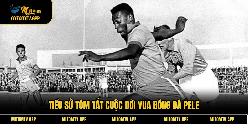 Tiểu sử tóm tắt cuộc đời vua bóng đá Pele